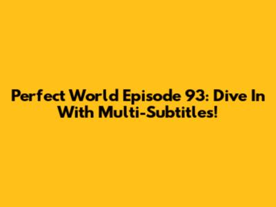 Perfect World Episode 93: Dive In With Multi-Subtitles!
