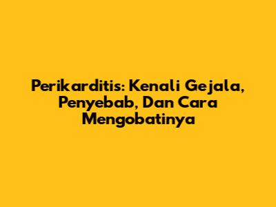 Perikarditis: Kenali Gejala, Penyebab, Dan Cara Mengobatinya