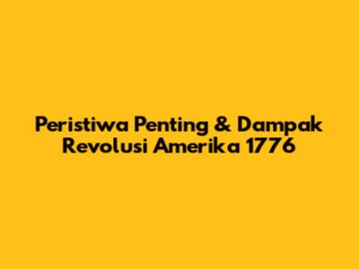 Peristiwa Penting & Dampak Revolusi Amerika 1776