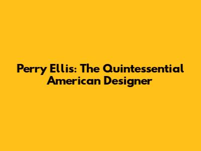 Perry Ellis: The Quintessential American Designer