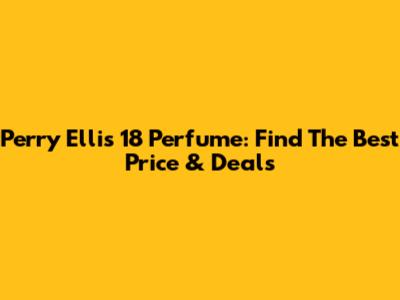 Perry Ellis 18 Perfume: Find The Best Price & Deals
