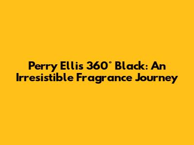 Perry Ellis 360° Black: An Irresistible Fragrance Journey