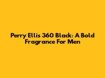 Perry Ellis 360 Black: A Bold Fragrance For Men