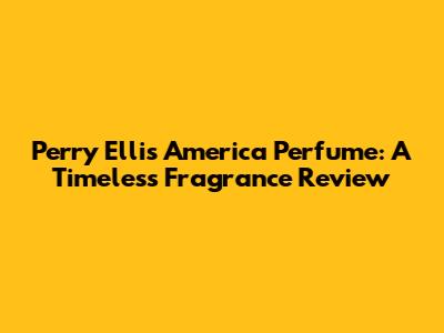 Perry Ellis America Perfume: A Timeless Fragrance Review