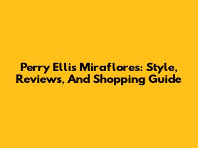 Perry Ellis Miraflores: Style, Reviews, And Shopping Guide