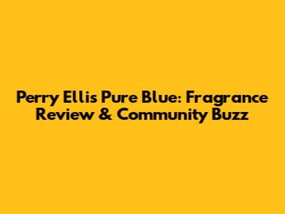 Perry Ellis Pure Blue: Fragrance Review & Community Buzz