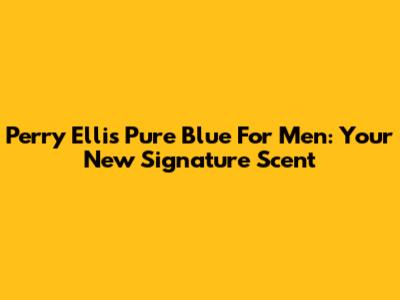 Perry Ellis Pure Blue For Men: Your New Signature Scent