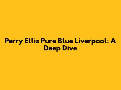 Perry Ellis Pure Blue Liverpool: A Deep Dive