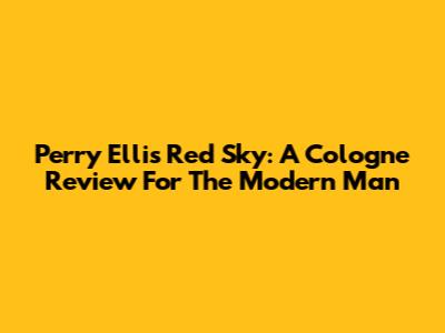 Perry Ellis Red Sky: A Cologne Review For The Modern Man