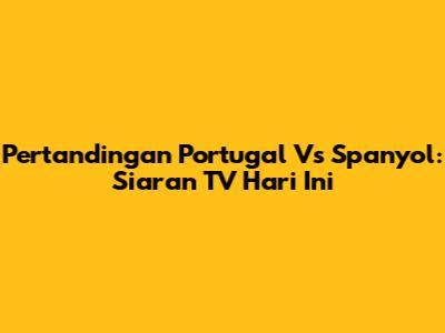 Pertandingan Portugal Vs Spanyol: Siaran TV Hari Ini