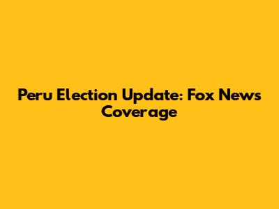 Peru Election Update: Fox News Coverage