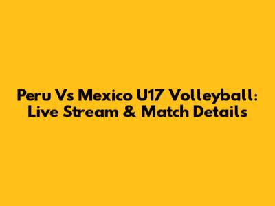 Peru Vs Mexico U17 Volleyball: Live Stream & Match Details