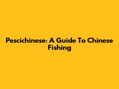Pescichinese: A Guide To Chinese Fishing
