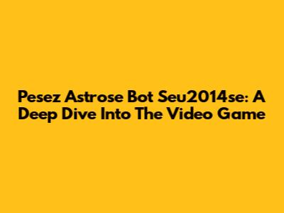 Pesez Astrose Bot Seu2014se: A Deep Dive Into The Video Game