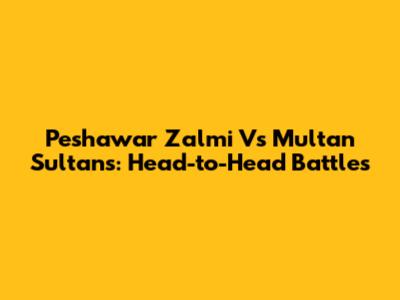 Peshawar Zalmi Vs Multan Sultans: Head-to-Head Battles