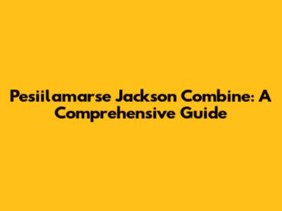 Pesiilamarse Jackson Combine: A Comprehensive Guide