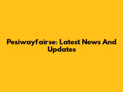 Pesiwayfairse: Latest News And Updates