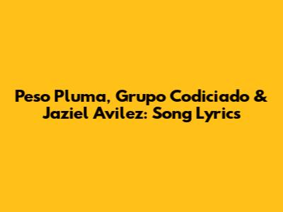 Peso Pluma, Grupo Codiciado & Jaziel Avilez: Song Lyrics