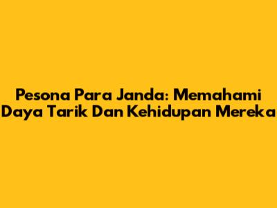 Pesona Para Janda: Memahami Daya Tarik Dan Kehidupan Mereka