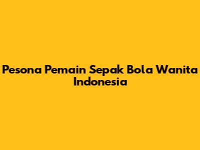 Pesona Pemain Sepak Bola Wanita Indonesia