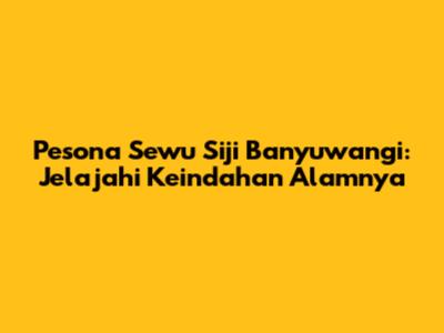 Pesona Sewu Siji Banyuwangi: Jelajahi Keindahan Alamnya