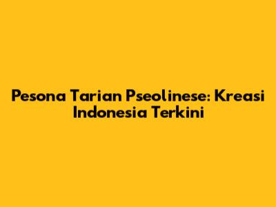Pesona Tarian Pseolinese: Kreasi Indonesia Terkini