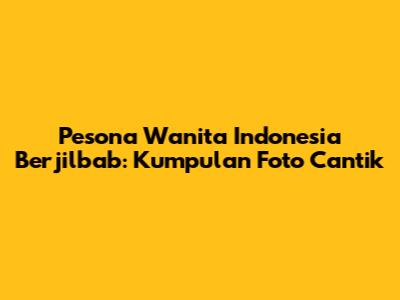 Pesona Wanita Indonesia Berjilbab: Kumpulan Foto Cantik