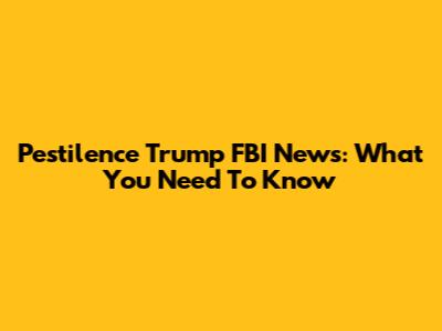 Pestilence Trump FBI News: What You Need To Know