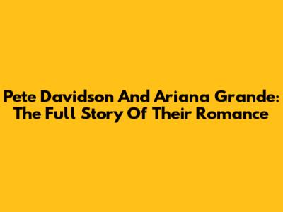 Pete Davidson And Ariana Grande: The Full Story Of Their Romance