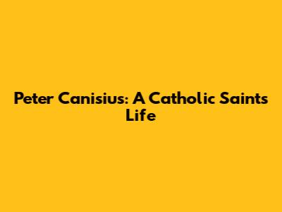 Peter Canisius: A Catholic Saint's Life