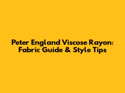 Peter England Viscose Rayon: Fabric Guide & Style Tips