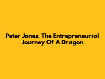 Peter Jones: The Entrepreneurial Journey Of A Dragon