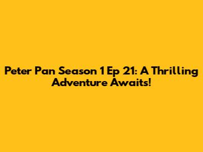 Peter Pan Season 1 Ep 21: A Thrilling Adventure Awaits!