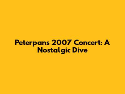 Peterpan's 2007 Concert: A Nostalgic Dive
