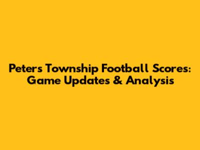 Peters Township Football Scores: Game Updates & Analysis