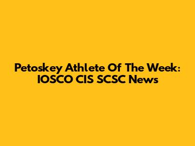 Petoskey Athlete Of The Week: IOSCO CIS SCSC News