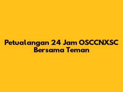 Petualangan 24 Jam OSCCNXSC Bersama Teman