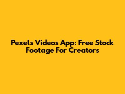 Pexels Videos App: Free Stock Footage For Creators