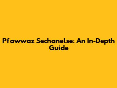 Pfawwaz Sechanelse: An In-Depth Guide