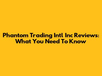 Phantom Trading Intl Inc Reviews: What You Need To Know