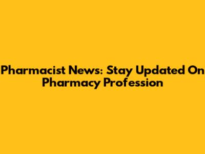 Pharmacist News: Stay Updated On Pharmacy Profession