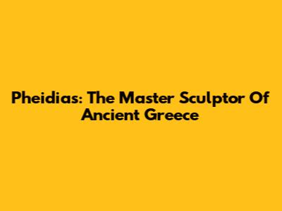 Pheidias: The Master Sculptor Of Ancient Greece