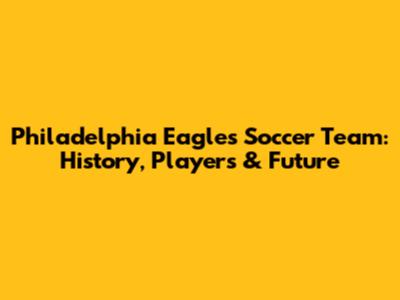 Philadelphia Eagles Soccer Team: History, Players & Future