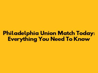 Philadelphia Union Match Today: Everything You Need To Know