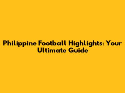 Philippine Football Highlights: Your Ultimate Guide