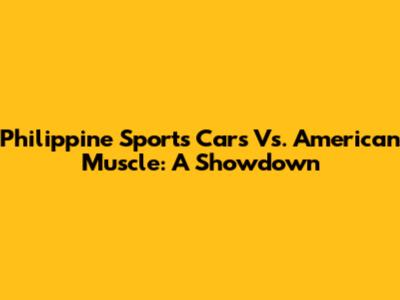 Philippine Sports Cars Vs. American Muscle: A Showdown