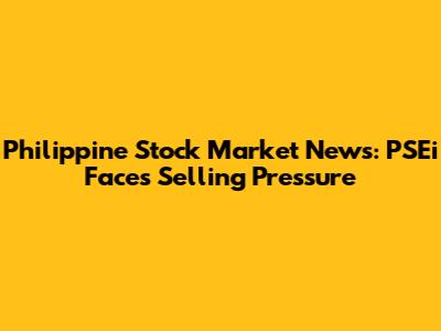 Philippine Stock Market News: PSEi Faces Selling Pressure
