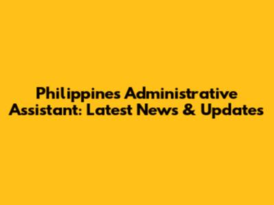 Philippines Administrative Assistant: Latest News & Updates