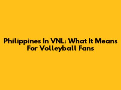 Philippines In VNL: What It Means For Volleyball Fans