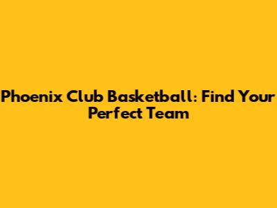 Phoenix Club Basketball: Find Your Perfect Team